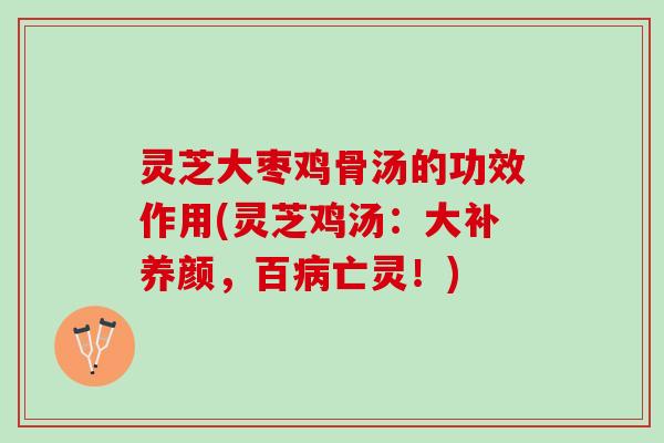 灵芝大枣鸡骨汤的功效作用(灵芝鸡汤：大补养颜，百病亡灵！)