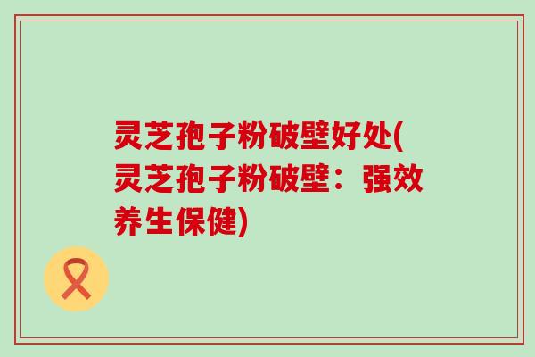 灵芝孢子粉破壁好处(灵芝孢子粉破壁：强效养生保健)