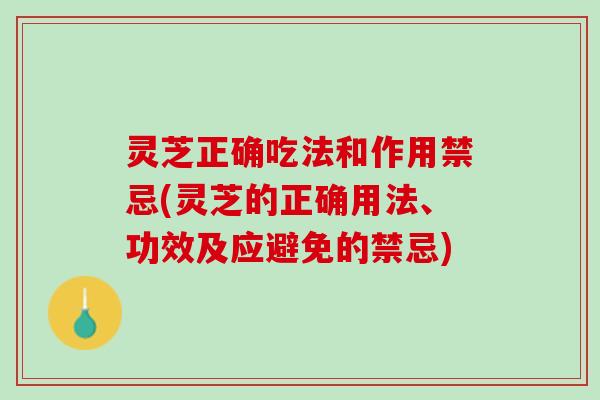 灵芝正确吃法和作用禁忌(灵芝的正确用法、功效及应避免的禁忌)