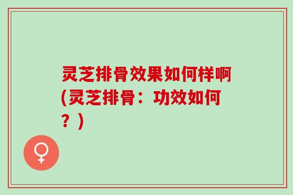 灵芝排骨效果如何样啊(灵芝排骨:功效如何?) 灵芝排骨效果如何样啊(灵芝排骨:功效如何?)