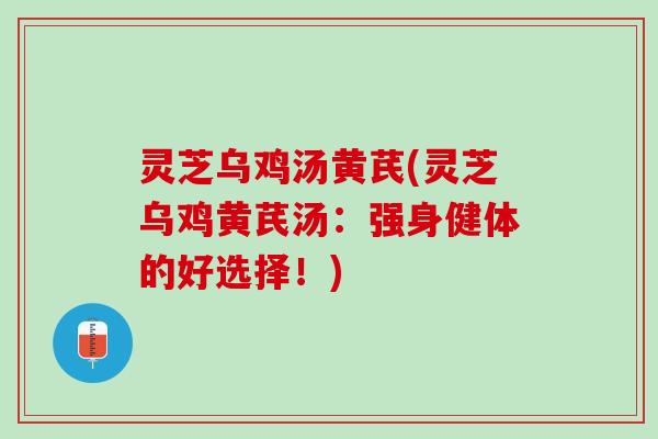 灵芝乌鸡汤黄芪(灵芝乌鸡黄芪汤：强身健体的好选择！)