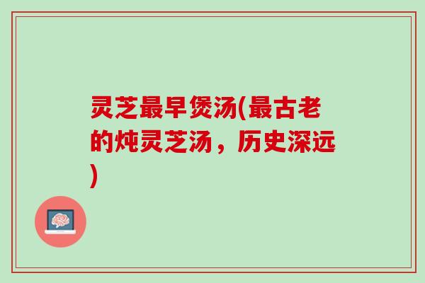 灵芝最早煲汤(最古老的炖灵芝汤，历史深远)