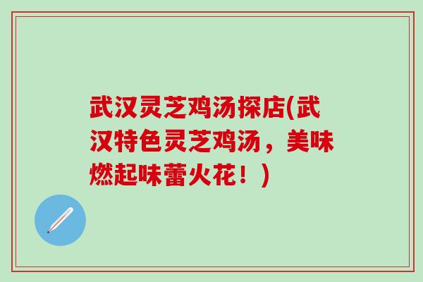 武汉灵芝鸡汤探店(武汉特色灵芝鸡汤，美味燃起味蕾火花！)