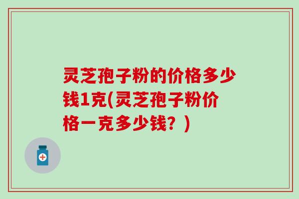 灵芝孢子粉的价格多少钱1克(灵芝孢子粉价格一克多少钱？)