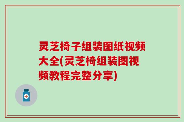 灵芝椅子组装图纸视频大全(灵芝椅组装图视频教程完整分享)