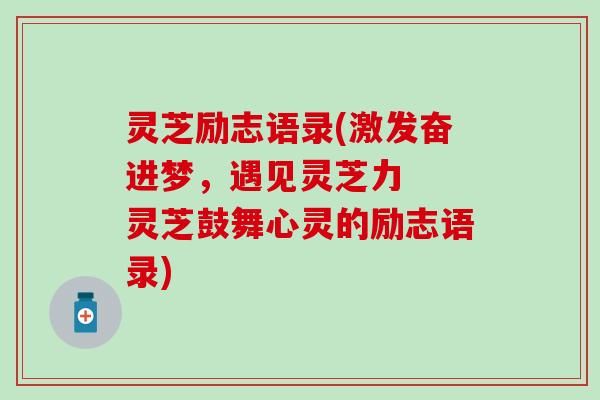 灵芝励志语录(激发奋进梦，遇见灵芝力  灵芝鼓舞心灵的励志语录)
