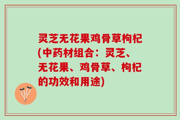 灵芝无花果鸡骨草枸杞(中药材组合：灵芝、无花果、鸡骨草、枸杞的功效和用途)