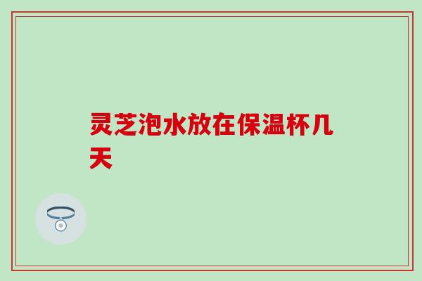 灵芝泡水放在保温杯几天