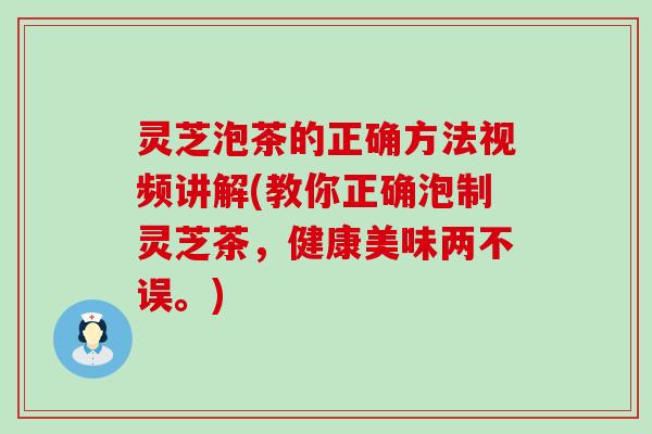 灵芝泡茶的正确方法视频讲解(教你正确泡制灵芝茶，健康美味两不误。)