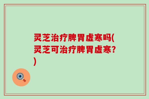 灵芝治疗脾胃虚寒吗(灵芝可治疗脾胃虚寒？)