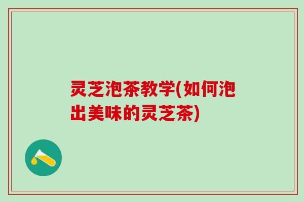 灵芝泡茶教学(如何泡出美味的灵芝茶) 灵芝泡茶教学(如何泡出美味的灵芝茶)