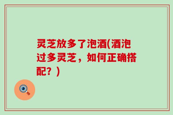 灵芝放多了泡酒(酒泡过多灵芝，如何正确搭配？)