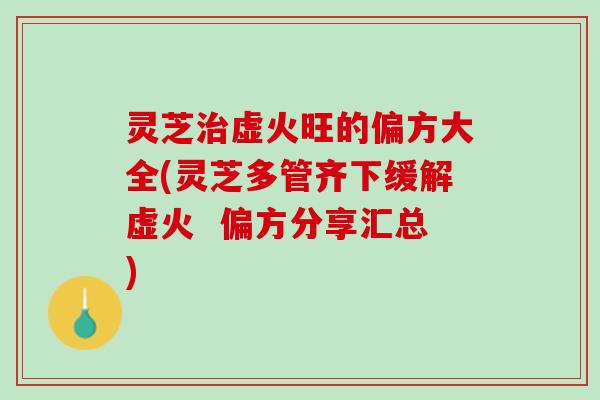 灵芝治虚火旺的偏方大全(灵芝多管齐下缓解虚火  偏方分享汇总)