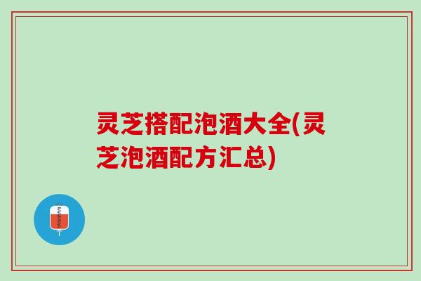 灵芝搭配泡酒大全(灵芝泡酒配方汇总)