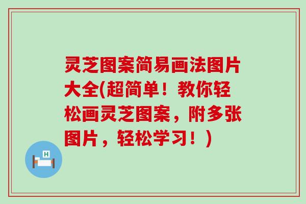 灵芝图案简易画法图片大全(超简单！教你轻松画灵芝图案，附多张图片，轻松学习！)