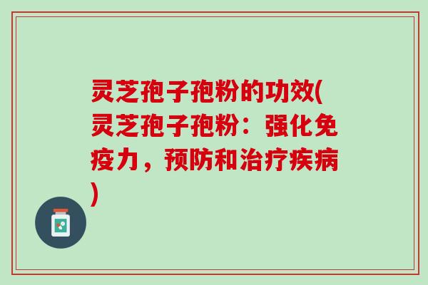 灵芝孢子孢粉的功效(灵芝孢子孢粉：强化免疫力，预防和治疗疾病)