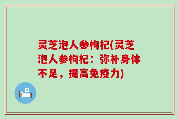 灵芝泡人参枸杞(灵芝泡人参枸杞：弥补身体不足，提高免疫力)