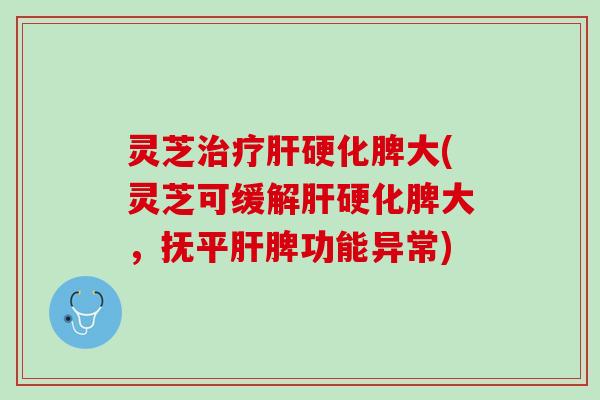 灵芝治疗肝硬化脾大(灵芝可缓解肝硬化脾大，抚平肝脾功能异常)