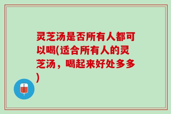 灵芝汤是否所有人都可以喝(适合所有人的灵芝汤，喝起来好处多多)