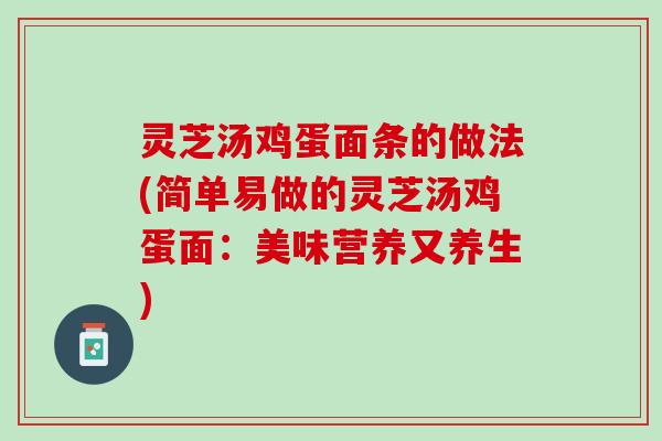 灵芝汤鸡蛋面条的做法(简单易做的灵芝汤鸡蛋面：美味营养又养生)