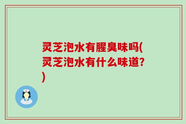 灵芝泡水有腥臭味吗(灵芝泡水有什么味道？)