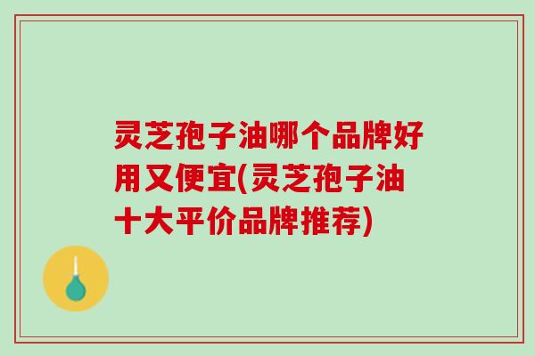 灵芝孢子油哪个品牌好用又便宜(灵芝孢子油十大平价品牌推荐)