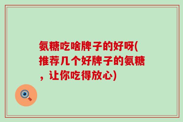 氨糖吃啥牌子的好呀(推荐几个好牌子的氨糖，让你吃得放心)