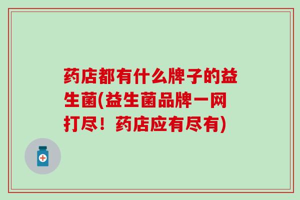 药店都有什么牌子的益生菌(益生菌品牌一网打尽！药店应有尽有)