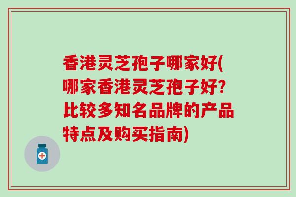 香港灵芝孢子哪家好(哪家香港灵芝孢子好？比较多知名品牌的产品特点及购买指南)