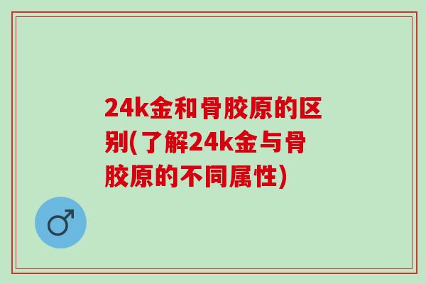 24k金和骨胶原的区别(了解24k金与骨胶原的不同属性)