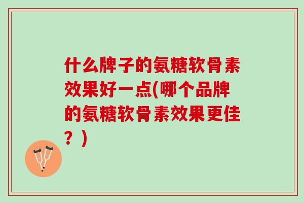 什么牌子的氨糖软骨素效果好一点(哪个品牌的氨糖软骨素效果更佳？)