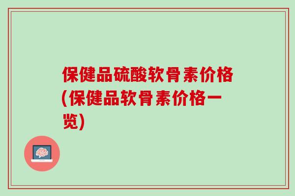 保健品硫酸软骨素价格(保健品软骨素价格一览)