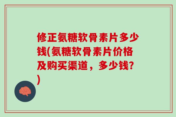 修正氨糖软骨素片多少钱(氨糖软骨素片价格及购买渠道，多少钱？)