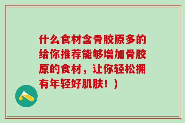什么食材含骨胶原多的给你推荐能够增加骨胶原的食材，让你轻松拥有年轻好肌肤！)