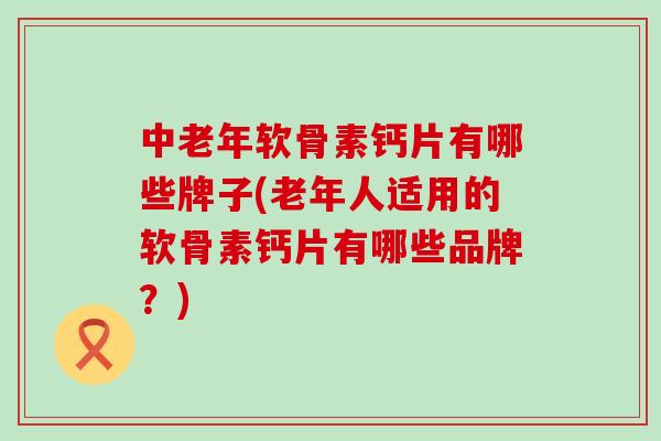 中老年软骨素钙片有哪些牌子(老年人适用的软骨素钙片有哪些品牌？)