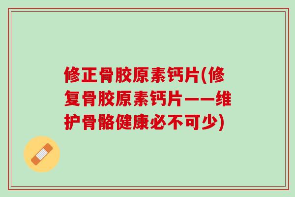 修正骨胶原素钙片(修复骨胶原素钙片——维护骨骼健康必不可少)