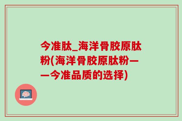 今准肽_海洋骨胶原肽粉(海洋骨胶原肽粉——今准品质的选择)