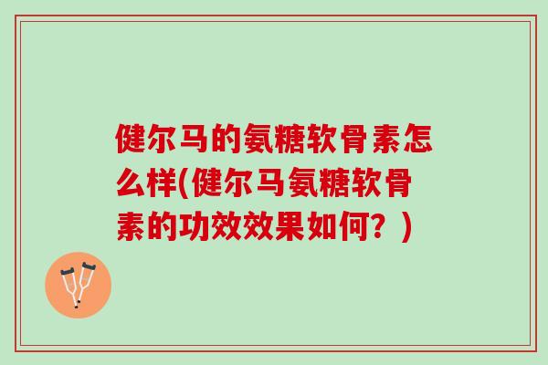 健尔马的氨糖软骨素怎么样(健尔马氨糖软骨素的功效效果如何？)