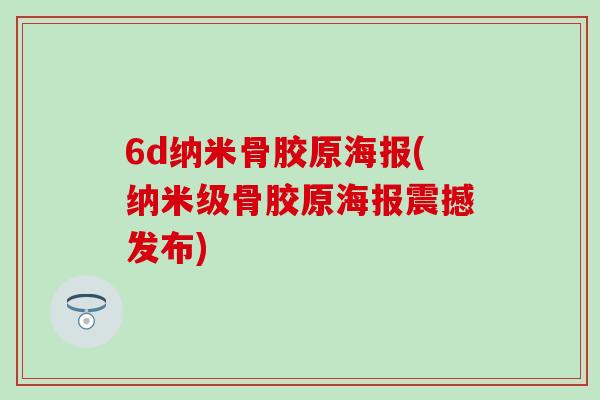 6d纳米骨胶原海报(纳米级骨胶原海报震撼发布)