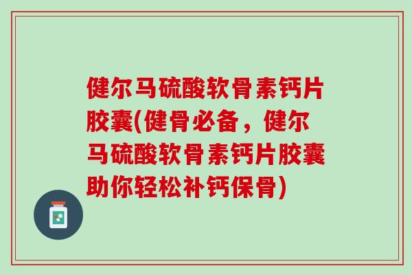 健尔马硫酸软骨素钙片胶囊(健骨必备，健尔马硫酸软骨素钙片胶囊助你轻松补钙保骨)