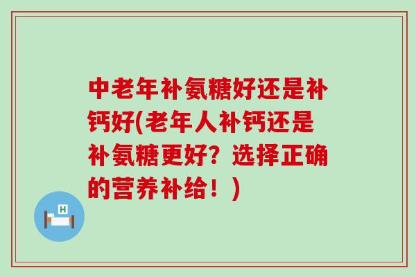 中老年补氨糖好还是补钙好(老年人补钙还是补氨糖更好？选择正确的营养补给！)