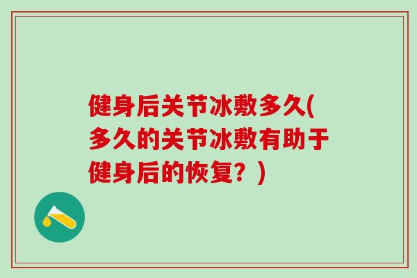 健身后关节冰敷多久(多久的关节冰敷有助于健身后的恢复？)