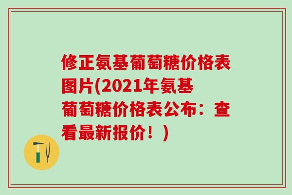 修正氨基葡萄糖价格表图片(2021年氨基葡萄糖价格表公布：查看最新报价！)