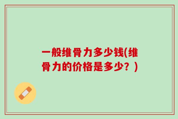 一般维骨力多少钱(维骨力的价格是多少？)