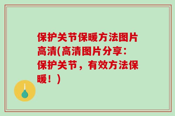 保护关节保暖方法图片高清(高清图片分享：保护关节，有效方法保暖！)