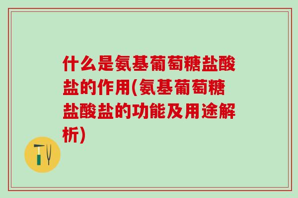 什么是氨基葡萄糖盐酸盐的作用(氨基葡萄糖盐酸盐的功能及用途解析)
