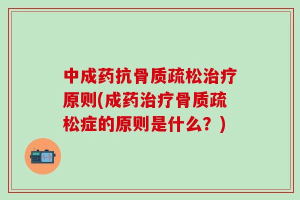 中成药抗骨质疏松治疗原则(成药治疗骨质疏松症的原则是什么？)