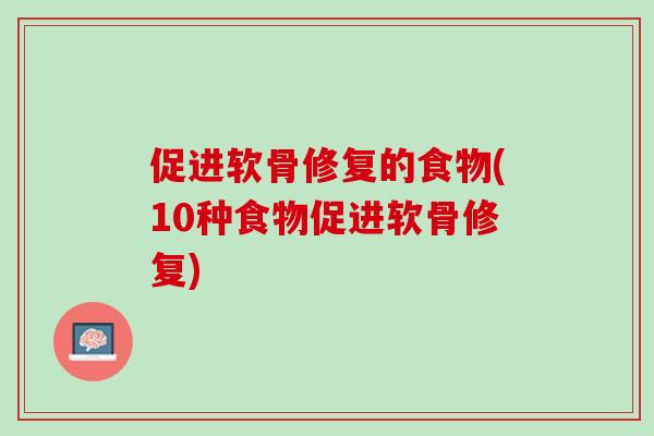 促进软骨修复的食物(10种食物促进软骨修复)