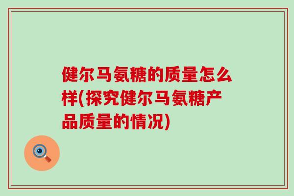 健尔马氨糖的质量怎么样(探究健尔马氨糖产品质量的情况)