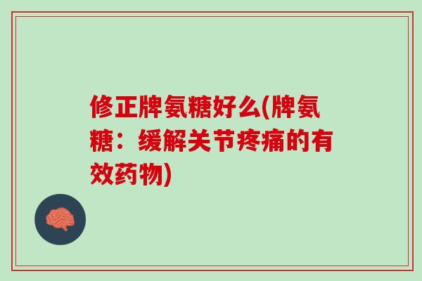 修正牌氨糖好么(牌氨糖：缓解关节疼痛的有效药物)